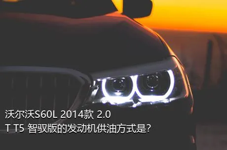 沃尔沃S60L 2014款 2.0T T5 智驭版的发动机供油方式是？