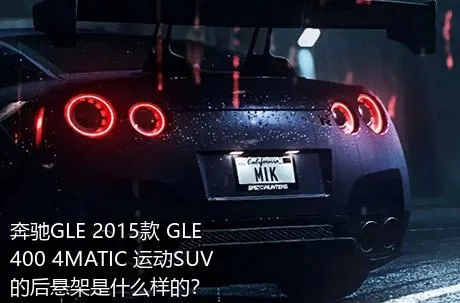 奔驰GLE 2015款 GLE 400 4MATIC 运动SUV的后悬架是什么样的？