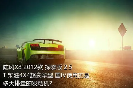 陆风X8 2012款 探索版 2.5T 柴油4X4超豪华型 国IV使用的是多大排量的发动机？