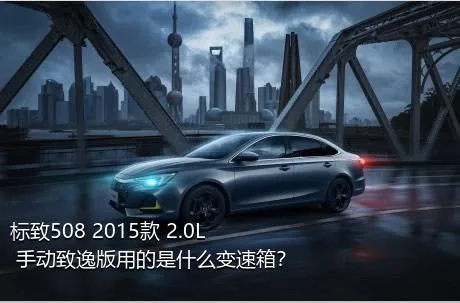 标致508 2015款 2.0L 手动致逸版用的是什么变速箱？