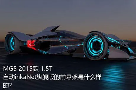 MG5 2015款 1.5T 自动inkaNet旗舰版的前悬架是什么样的？