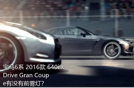 宝马6系 2016款 640i xDrive Gran Coupe有没有前雾灯？