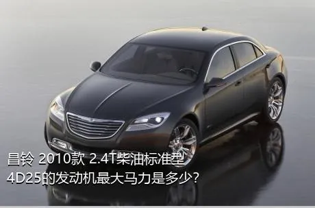 昌铃 2010款 2.4T柴油标准型4D25的发动机最大马力是多少？