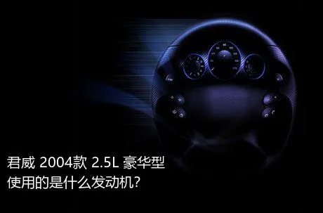 君威 2004款 2.5L 豪华型使用的是什么发动机？