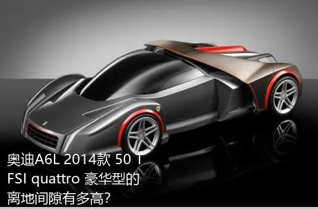 奥迪A6L 2014款 50 TFSI quattro 豪华型的离地间隙有多高？