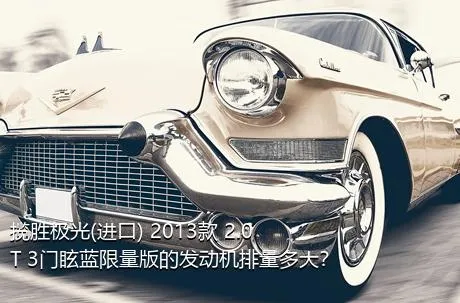 揽胜极光(进口) 2013款 2.0T 3门眩蓝限量版的发动机排量多大？