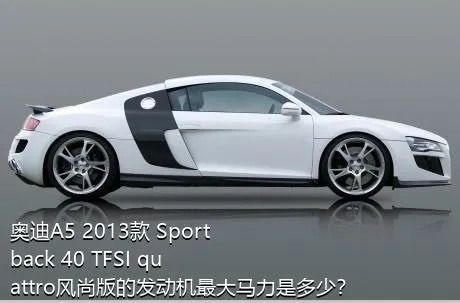 奥迪A5 2013款 Sportback 40 TFSI quattro风尚版的发动机最大马力是多少？
