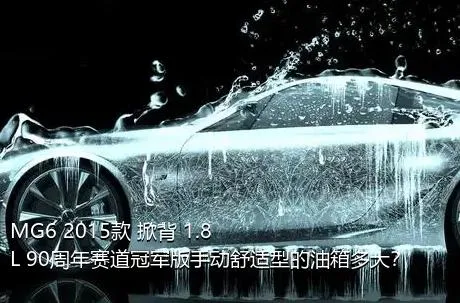 MG6 2015款 掀背 1.8L 90周年赛道冠军版手动舒适型的油箱多大？