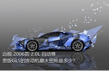 远舰 2006款 2.0L 自动尊贵版GLS的发动机最大扭矩是多少？