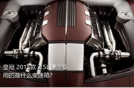 皇冠 2015款 2.5L 豪华版用的是什么变速箱？