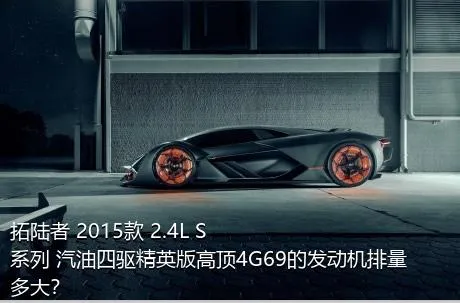 拓陆者 2015款 2.4L S系列 汽油四驱精英版高顶4G69的发动机排量多大？
