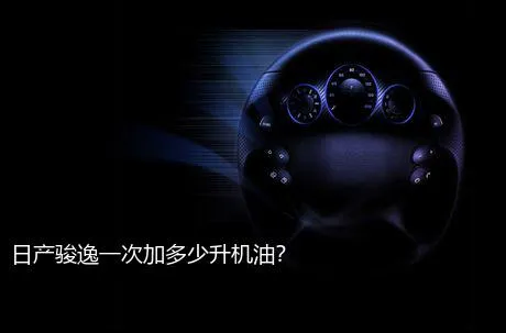 日产骏逸一次加多少升机油？