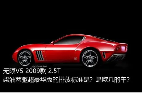 无限V5 2009款 2.5T 柴油两驱超豪华版的排放标准是？是欧几的车？
