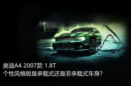 奥迪A4 2007款 1.8T 个性风格版是承载式还是非承载式车身？