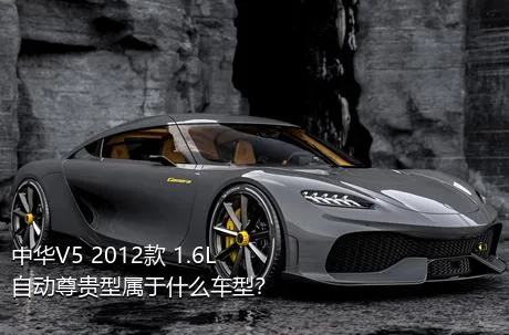 中华V5 2012款 1.6L 自动尊贵型属于什么车型？
