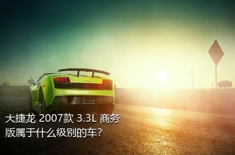 大捷龙 2007款 3.3L 商务版属于什么级别的车？