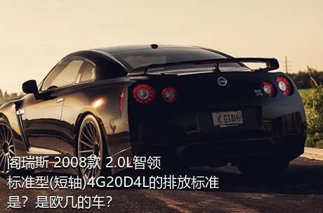 阁瑞斯 2008款 2.0L智领 标准型(短轴)4G20D4L的排放标准是？是欧几的车？