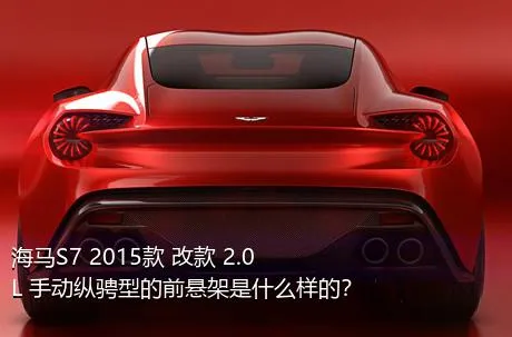 海马S7 2015款 改款 2.0L 手动纵骋型的前悬架是什么样的？