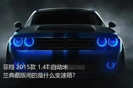 菲翔 2015款 1.4T 自动米兰典藏版用的是什么变速箱？