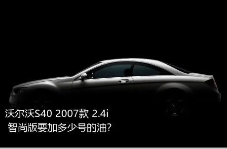 沃尔沃S40 2007款 2.4i 智尚版要加多少号的油？