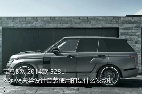 宝马5系 2014款 528Li xDrive豪华设计套装使用的是什么发动机？