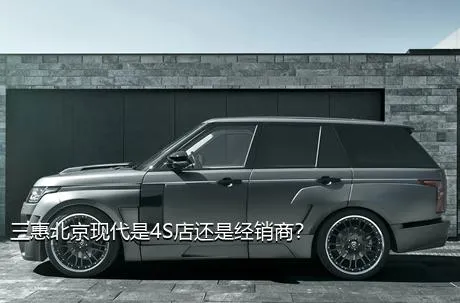 三惠北京现代是4S店还是经销商？