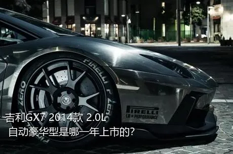吉利GX7 2014款 2.0L 自动豪华型是哪一年上市的？