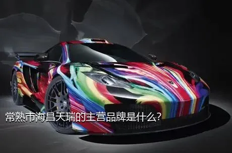常熟市海昌天瑞的主营品牌是什么？