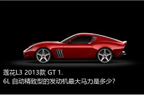 莲花L3 2013款 GT 1.6L 自动精致型的发动机最大马力是多少？