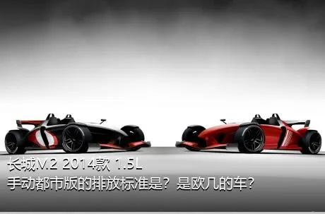 长城M2 2014款 1.5L 手动都市版的排放标准是？是欧几的车？
