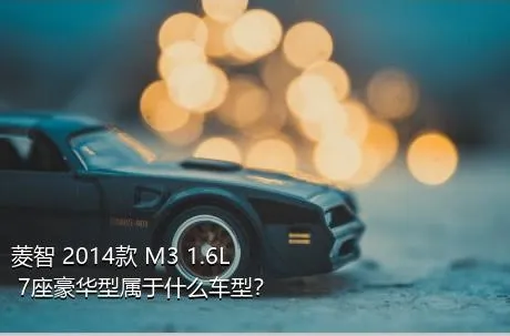 菱智 2014款 M3 1.6L 7座豪华型属于什么车型？