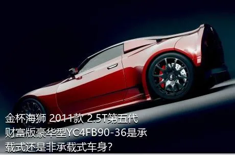 金杯海狮 2011款 2.5T第五代财富版豪华型YC4FB90-36是承载式还是非承载式车身？