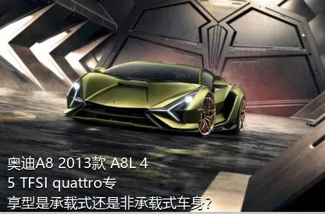 奥迪A8 2013款 A8L 45 TFSI quattro专享型是承载式还是非承载式车身？