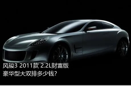 风骏3 2011款 2.2L财富版 豪华型大双排多少钱？