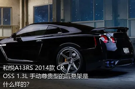 和悦A13RS 2014款 CROSS 1.3L 手动尊贵型的后悬架是什么样的？