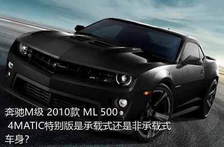 奔驰M级 2010款 ML 500 4MATIC特别版是承载式还是非承载式车身？