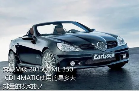 奔驰M级 2015款 ML 350 CDI 4MATIC使用的是多大排量的发动机？