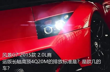 风景G7 2015款 2.0L商运版长轴高顶4Q20M的排放标准是？是欧几的车？