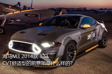 海马M3 2014款 1.5L CVT舒适型的前悬架是什么样的？