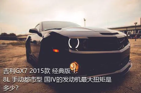 吉利GX7 2015款 经典版 1.8L 手动都市型 国IV的发动机最大扭矩是多少？