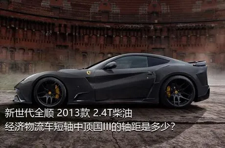 新世代全顺 2013款 2.4T柴油经济物流车短轴中顶国III的轴距是多少？