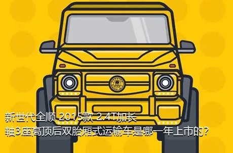 新世代全顺 2015款 2.4T加长轴3座高顶后双胎厢式运输车是哪一年上市的？