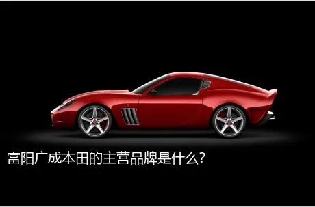 富阳广成本田的主营品牌是什么？