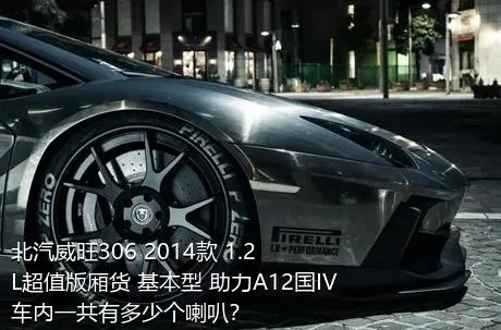 北汽威旺306 2014款 1.2L超值版厢货 基本型 助力A12国IV车内一共有多少个喇叭？