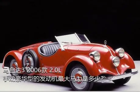 马自达3 2006款 2.0L 手动豪华型的发动机最大马力是多少？