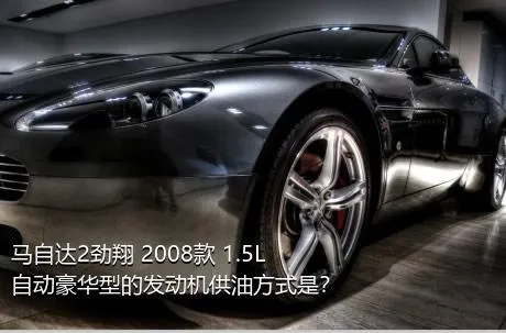 马自达2劲翔 2008款 1.5L 自动豪华型的发动机供油方式是？