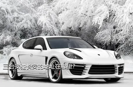三台安驰长安的地址在哪里？