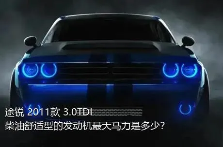 途锐 2011款 3.0TDI 柴油舒适型的发动机最大马力是多少？
