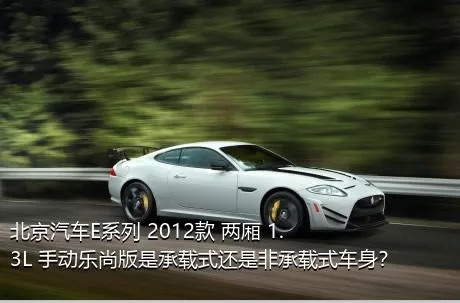 北京汽车E系列 2012款 两厢 1.3L 手动乐尚版是承载式还是非承载式车身？