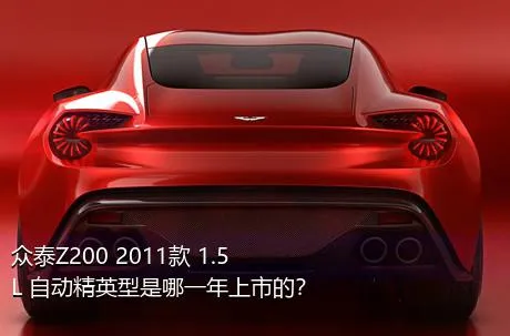 众泰Z200 2011款 1.5L 自动精英型是哪一年上市的？